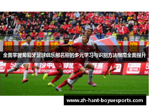 全面掌握葡萄牙足球俱乐部名称的多元学习与识别方法指南全面提升