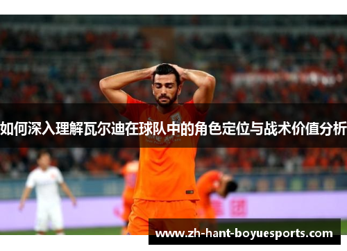 如何深入理解瓦尔迪在球队中的角色定位与战术价值分析