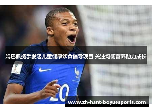 姆巴佩携手发起儿童健康饮食倡导项目 关注均衡营养助力成长