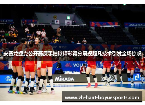 安赛龙捷克公开赛反手抽球精彩得分展现超凡技术引发全场惊叹