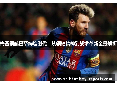 梅西领航巴萨辉煌时代：从领袖精神到战术革新全景解析