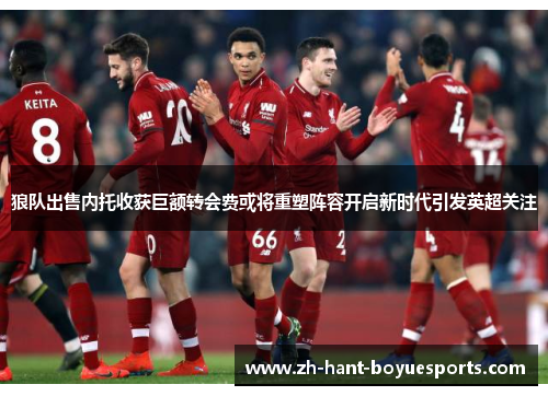狼队出售内托收获巨额转会费或将重塑阵容开启新时代引发英超关注 狼队出售内托收获巨额转会费或将重塑阵容开启新时代引发英超关注